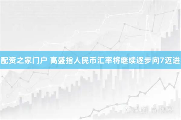配资之家门户 高盛指人民币汇率将继续逐步向7迈进