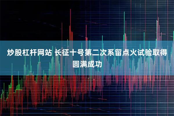 炒股杠杆网站 长征十号第二次系留点火试验取得圆满成功