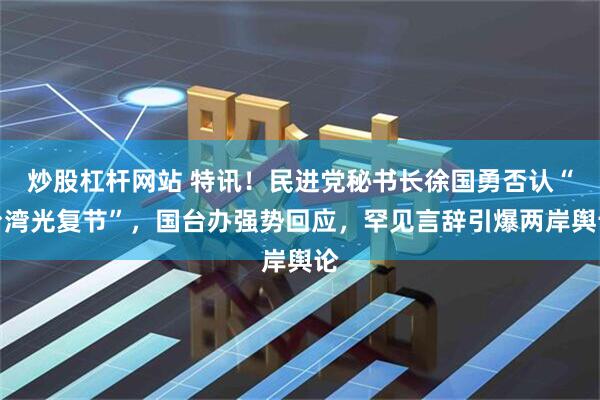 炒股杠杆网站 特讯！民进党秘书长徐国勇否认“台湾光复节”，国台办强势回应，罕见言辞引爆两岸舆论