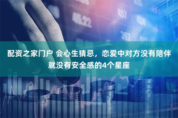 配资之家门户 会心生猜忌，恋爱中对方没有陪伴就没有安全感的4个星座