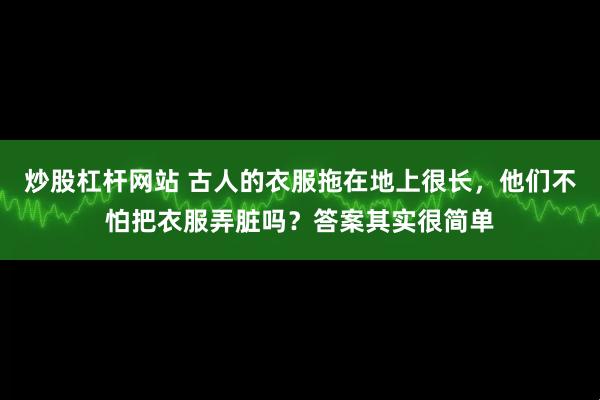 炒股杠杆网站 古人的衣服拖在地上很长，他们不怕把衣服弄脏吗？答案其实很简单