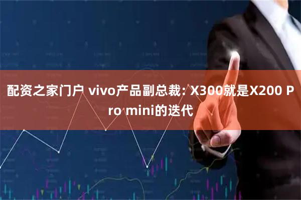 配资之家门户 vivo产品副总裁: X300就是X200 Pro mini的迭代