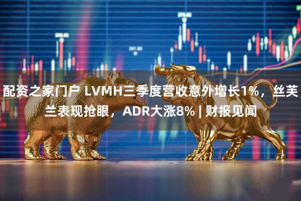 配资之家门户 LVMH三季度营收意外增长1%，丝芙兰表现抢眼，ADR大涨8% | 财报见闻