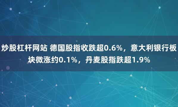 炒股杠杆网站 德国股指收跌超0.6%，意大利银行板块微涨约0.1%，丹麦股指跌超1.9%