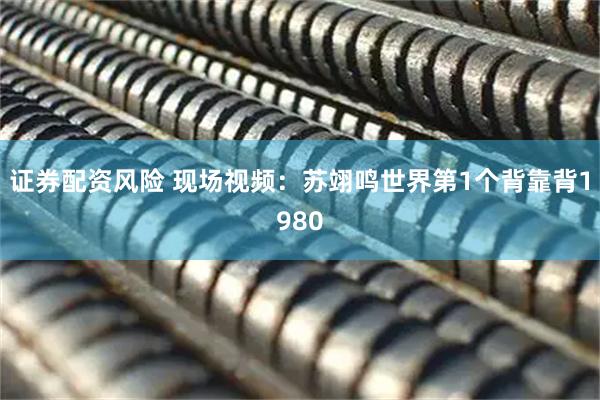 证券配资风险 现场视频：苏翊鸣世界第1个背靠背1980