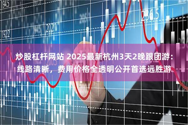 炒股杠杆网站 2025最新杭州3天2晚跟团游：线路清晰，费用价格全透明公开首选远胜游
