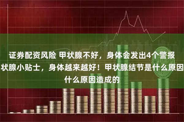 证券配资风险 甲状腺不好，身体会发出4个警报！养甲状腺小贴士，身体越来越好！甲状腺结节是什么原因造成的