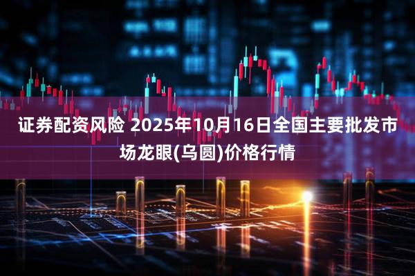 证券配资风险 2025年10月16日全国主要批发市场龙眼(乌圆)价格行情