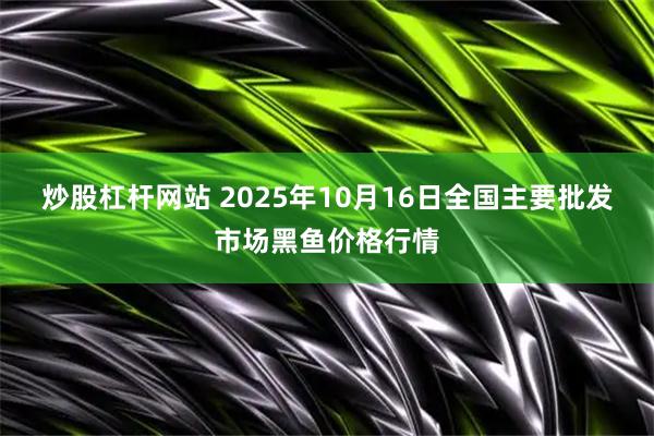 炒股杠杆网站 2025年10月16日全国主要批发市场黑鱼价格行情