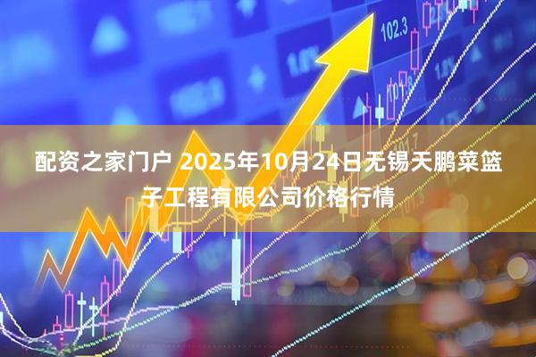 配资之家门户 2025年10月24日无锡天鹏菜篮子工程有限公司价格行情