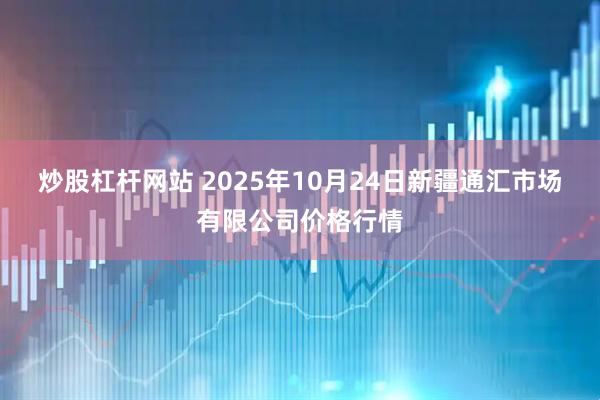 炒股杠杆网站 2025年10月24日新疆通汇市场有限公司价格行情