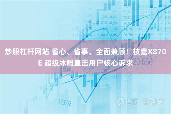 炒股杠杆网站 省心、省事、全面兼顾！技嘉X870E 超级冰雕直击用户核心诉求