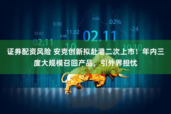 证券配资风险 安克创新拟赴港二次上市！年内三度大规模召回产品，引外界担忧