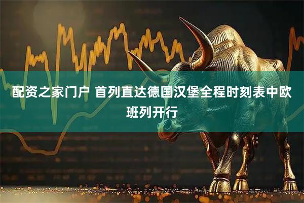 配资之家门户 首列直达德国汉堡全程时刻表中欧班列开行