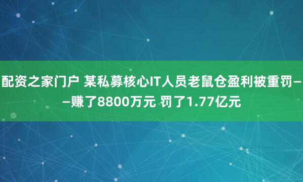 配资之家门户 某私募核心IT人员老鼠仓盈利被重罚——赚了8800万元 罚了1.77亿元