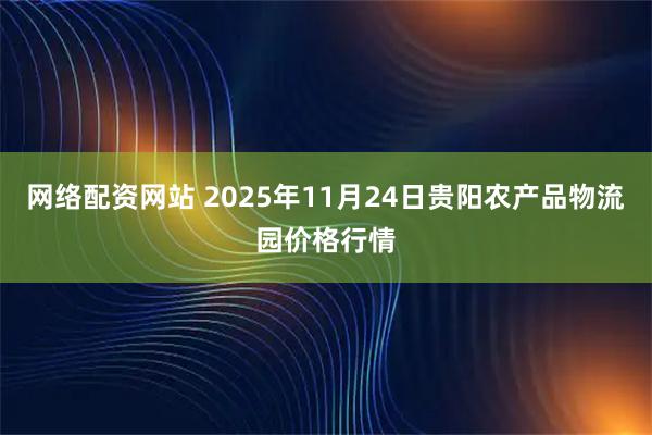 网络配资网站 2025年11月24日贵阳农产品物流园价格行情