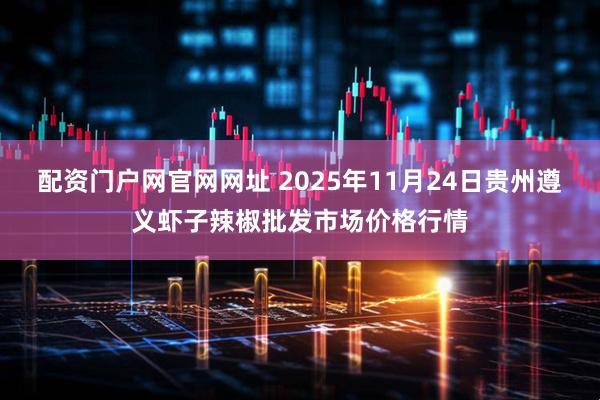 配资门户网官网网址 2025年11月24日贵州遵义虾子辣椒批发市场价格行情