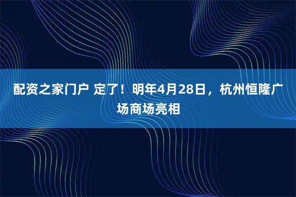 配资之家门户 定了！明年4月28日，杭州恒隆广场商场亮相
