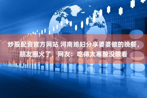 炒股配资官方网站 河南媳妇分享婆婆做的晚餐，朋友圈火了，网友：吃得太寒酸没眼看