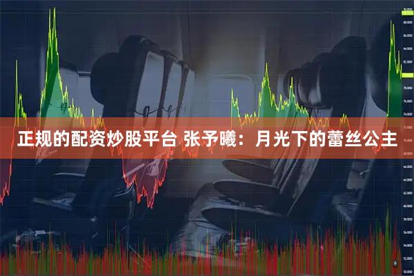 正规的配资炒股平台 张予曦：月光下的蕾丝公主