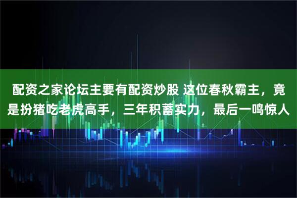 配资之家论坛主要有配资炒股 这位春秋霸主，竟是扮猪吃老虎高手，三年积蓄实力，最后一鸣惊人