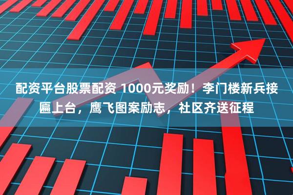 配资平台股票配资 1000元奖励！李门楼新兵接匾上台，鹰飞图案励志，社区齐送征程